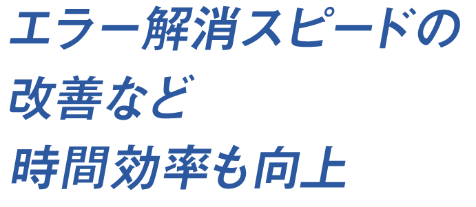 エラー解消スピードの改善など時間効率も向上