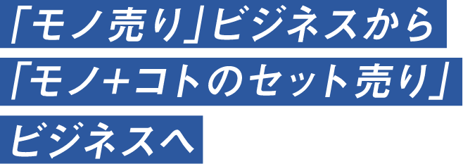 「モノ売り」ビジネスから「モノ+コトのセット売り」ビジネスへ