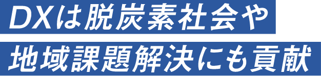 DXは脱炭素社会や地域課題解決にも貢献