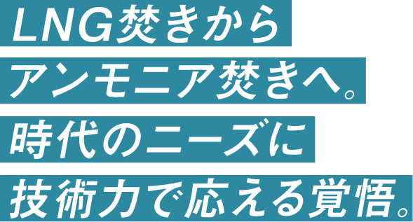 LNG焚きからアンモニア焚きへ。時代のニーズに技術力で応える覚悟。