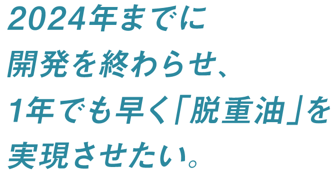 2024年までに開発を終わらせ、1年でも早く「脱重油」を実現させたい