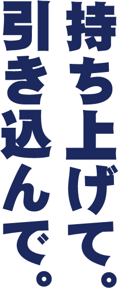 〝持ち上げて、引き込んで！