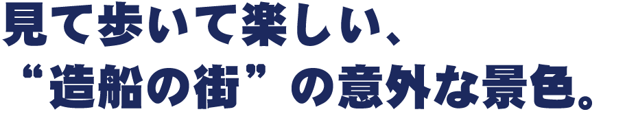 〝見て歩いて楽しい、“造船の街”の意外な景色。