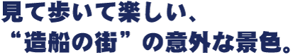 〝見て歩いて楽しい、“造船の街”の意外な景色。