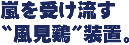 〝嵐を受け流す“風見鶏”装置。