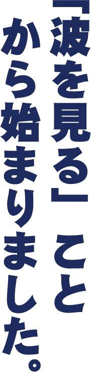 「波を見る」ことから始まりました。