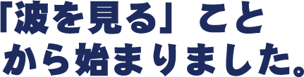 「波を見る」ことから始まりました。